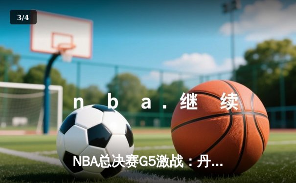 NBA总决赛G5激战：丹佛掘金逆转迈阿密热火，约基奇三双再创纪录 - 3