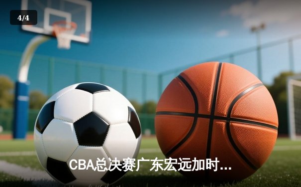 CBA总决赛广东宏远加时险胜辽宁本钢，周琦关键封盖锁定胜局 - 4