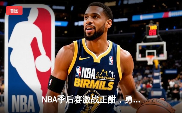 NBA季后赛激战正酣，勇士逆转湖人夺关键胜利