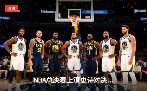 NBA总决赛上演史诗对决！詹姆斯狂砍40分助湖人逆转夺冠