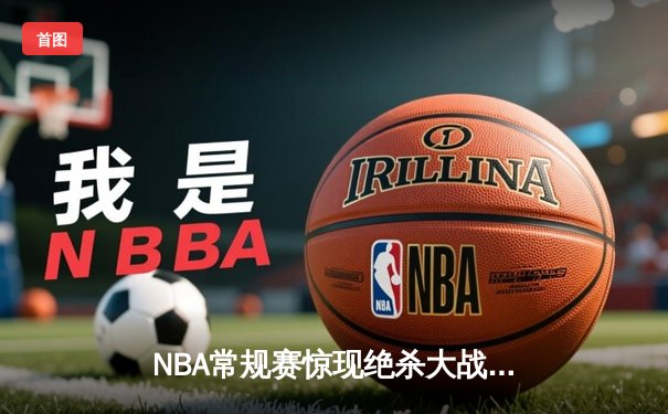 NBA常规赛惊现绝杀大战，湖人逆转勇士获关键胜利