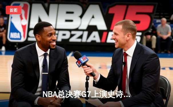 NBA总决赛G7上演史诗逆转，掘金险胜热火卫冕成功
