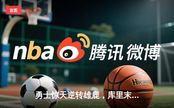 勇士惊天逆转雄鹿，库里末节狂飙22分锁定胜局
