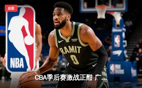 CBA季后赛激战正酣 广东宏远加时险胜辽宁本钢晋级总决赛